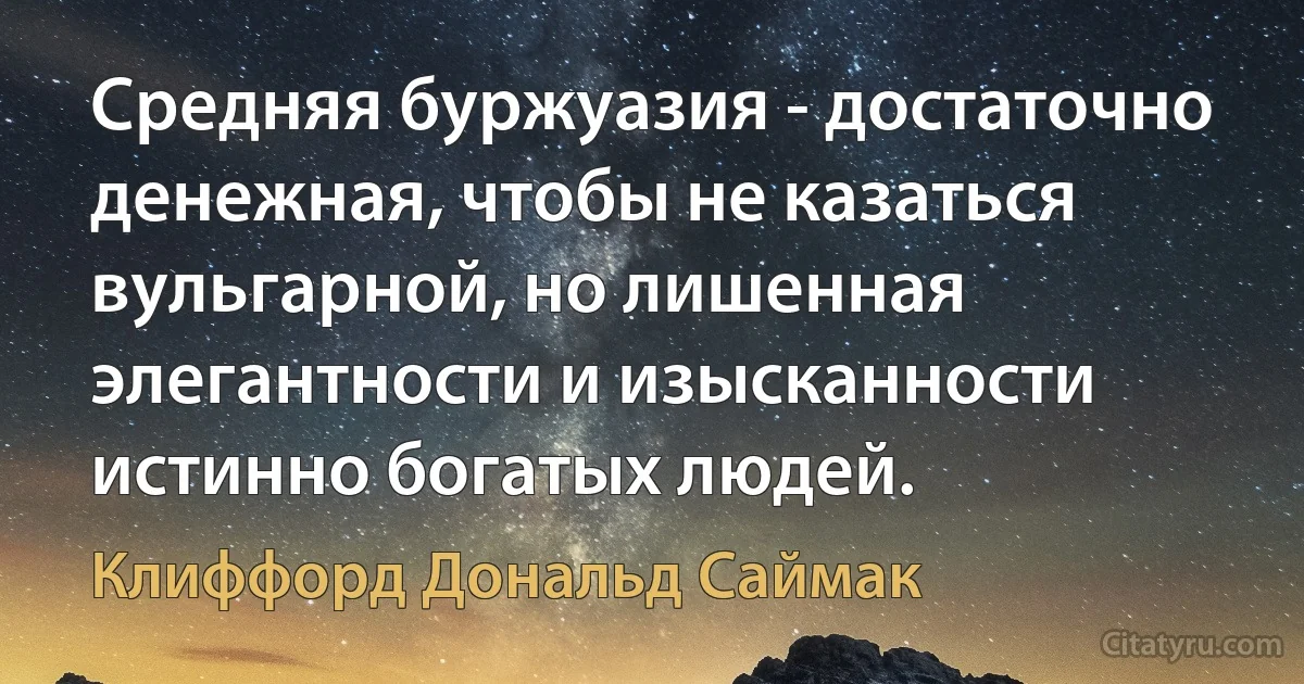 Средняя буржуазия - достаточно денежная, чтобы не казаться вульгарной, но лишенная элегантности и изысканности истинно богатых людей. (Клиффорд Дональд Саймак)