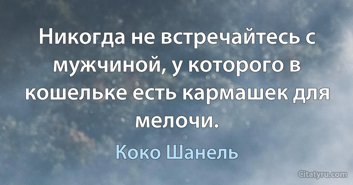 Никогда не встречайтесь с мужчиной, у которого в кошельке есть кармашек для мелочи. (Коко Шанель)