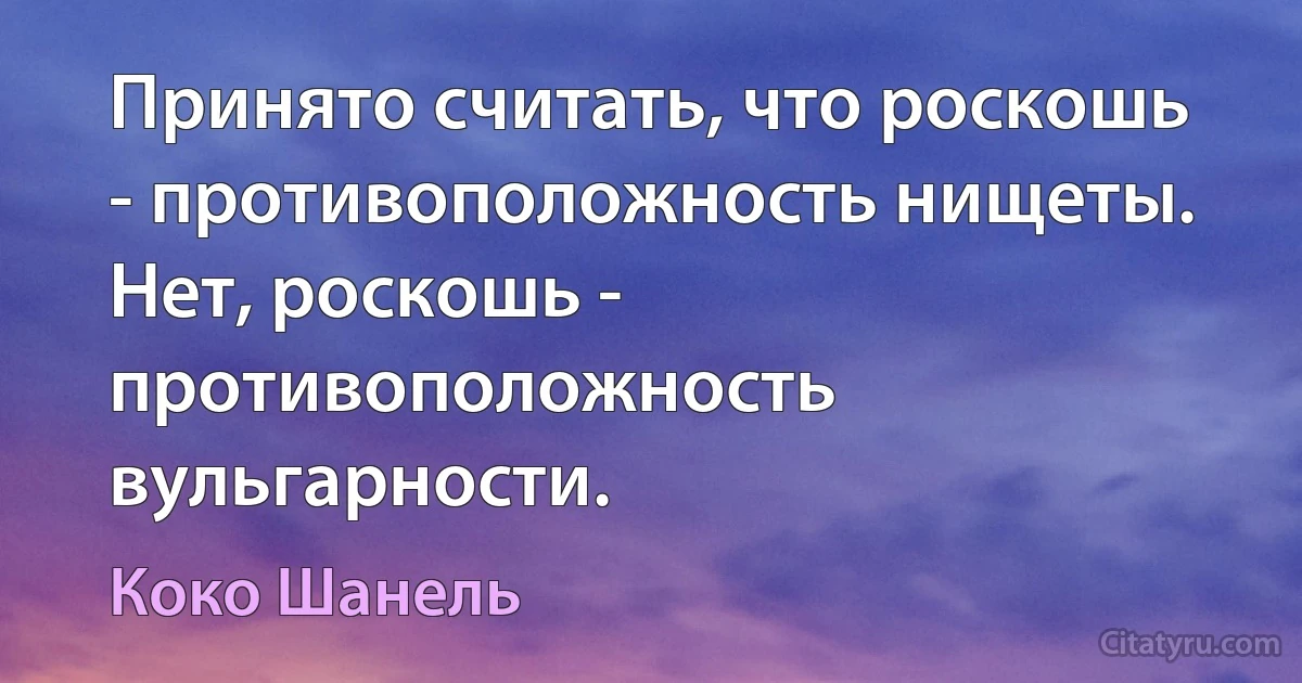 Принято считать, что роскошь - противоположность нищеты. Нет, роскошь - противоположность вульгарности. (Коко Шанель)