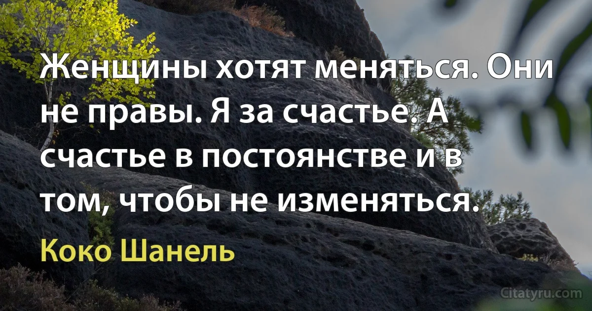 Женщины хотят меняться. Они не правы. Я за счастье. А счастье в постоянстве и в том, чтобы не изменяться. (Коко Шанель)