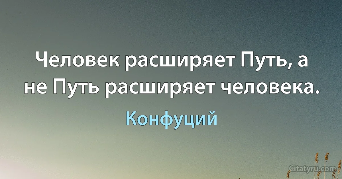 Человек расширяет Путь, а не Путь расширяет человека. (Конфуций)