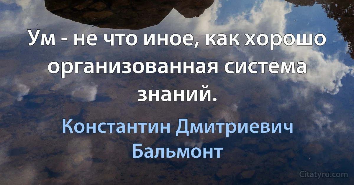 Ум - не что иное, как хорошо организованная система знаний. (Константин Дмитриевич Бальмонт)