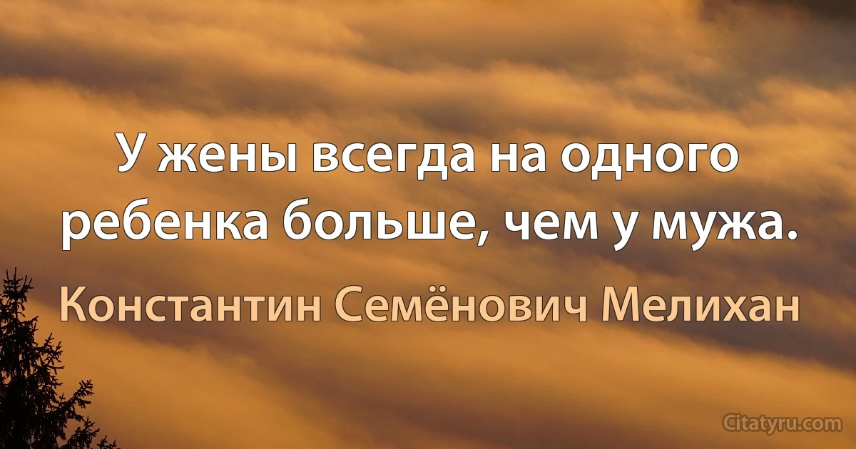 У жены всегда на одного ребенка больше, чем у мужа. (Константин Семёнович Мелихан)