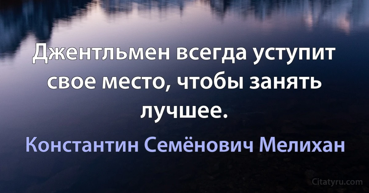 Джентльмен всегда уступит свое место, чтобы занять лучшее. (Константин Семёнович Мелихан)