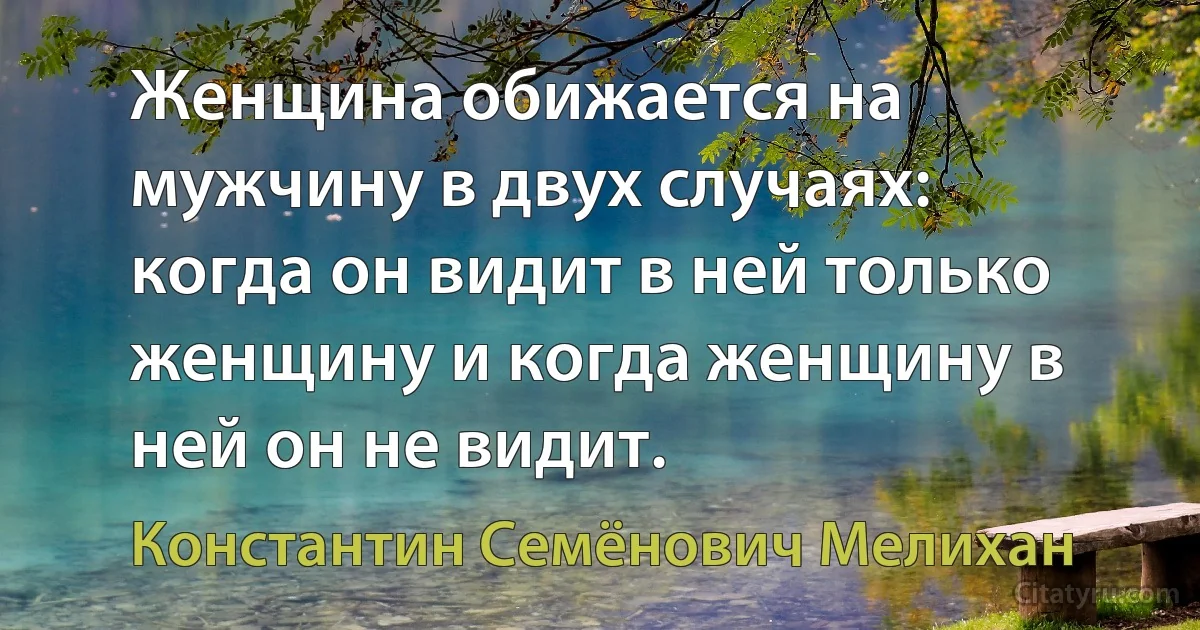 Женщина обижается на мужчину в двух случаях: когда он видит в ней только женщину и когда женщину в ней он не видит. (Константин Семёнович Мелихан)