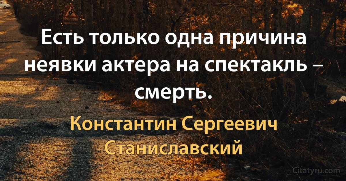 Есть только одна причина неявки актера на спектакль – смерть. (Константин Сергеевич Станиславский)