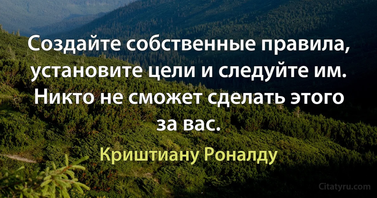 Создайте собственные правила, установите цели и следуйте им. Никто не сможет сделать этого за вас. (Криштиану Роналду)