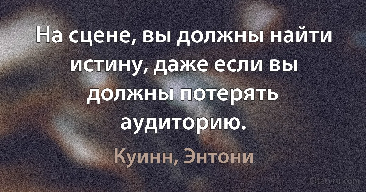 На сцене, вы должны найти истину, даже если вы должны потерять аудиторию. (Куинн, Энтони)