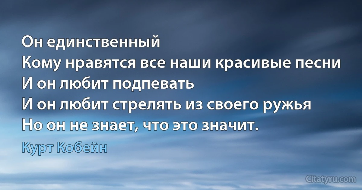 Он единственный
Кому нравятся все наши красивые песни
И он любит подпевать
И он любит стрелять из своего ружья
Но он не знает, что это значит. (Курт Кобейн)