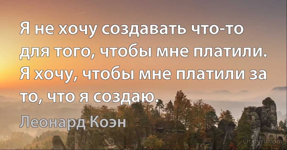 Я не хочу создавать что-то для того, чтобы мне платили. Я хочу, чтобы мне платили за то, что я создаю. (Леонард Коэн)