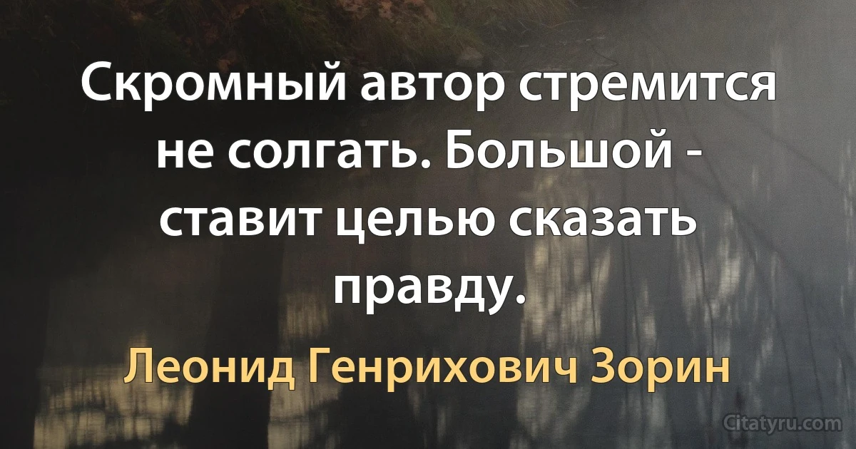 Скромный автор стремится не солгать. Большой - ставит целью сказать правду. (Леонид Генрихович Зорин)