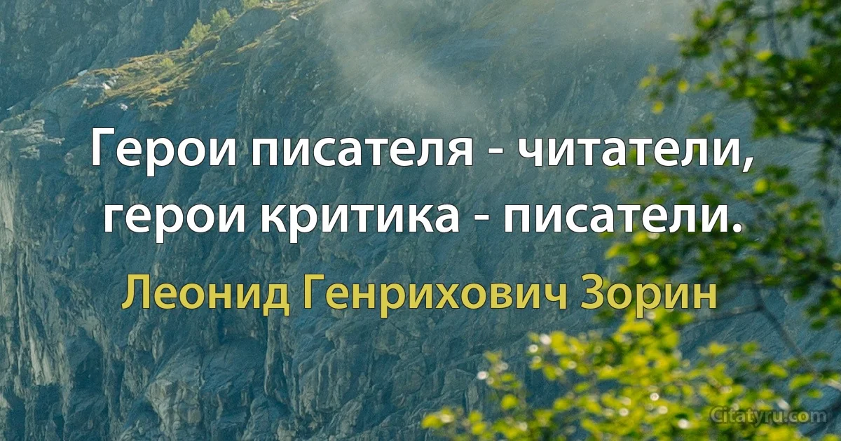 Герои писателя - читатели, герои критика - писатели. (Леонид Генрихович Зорин)