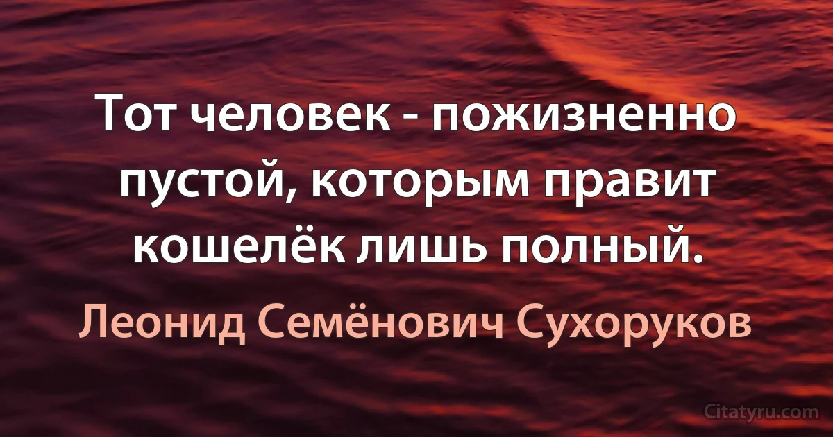 Тот человек - пожизненно пустой, которым правит кошелёк лишь полный. (Леонид Семёнович Сухоруков)