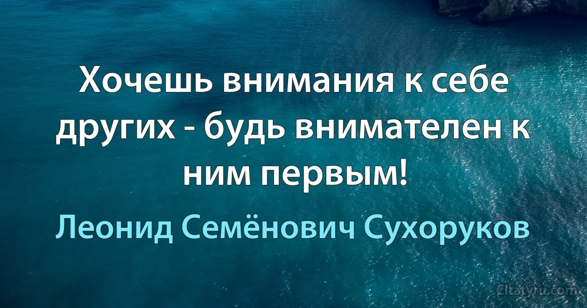 Хочешь внимания к себе других - будь внимателен к ним первым! (Леонид Семёнович Сухоруков)