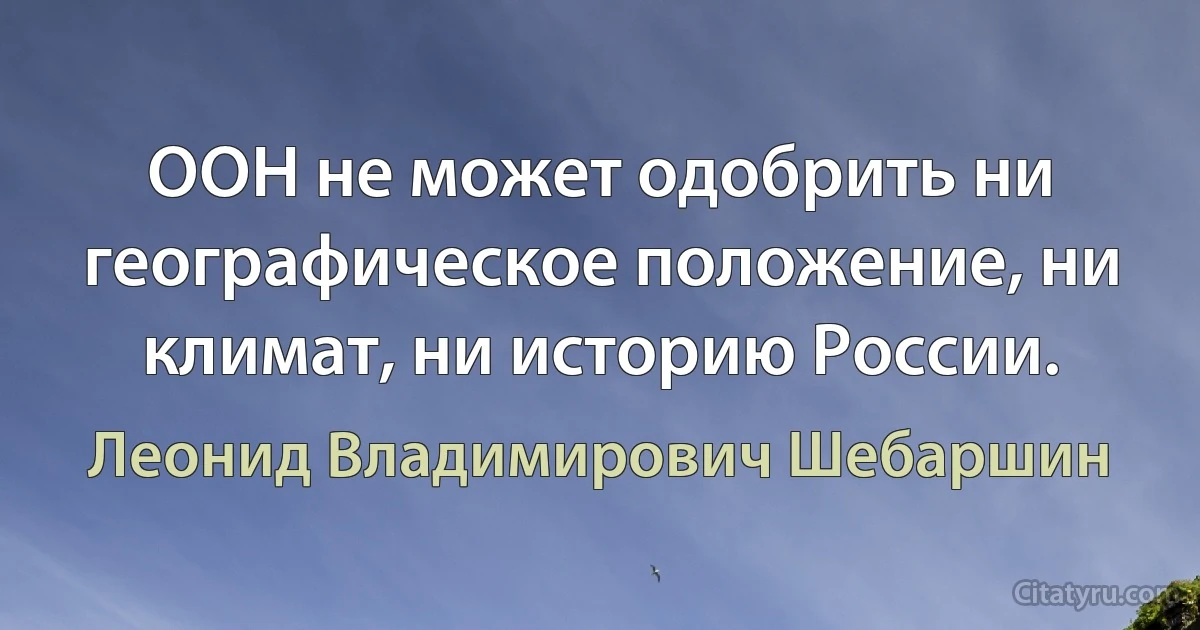 ООН не может одобрить ни географическое положение, ни климат, ни историю России. (Леонид Владимирович Шебаршин)