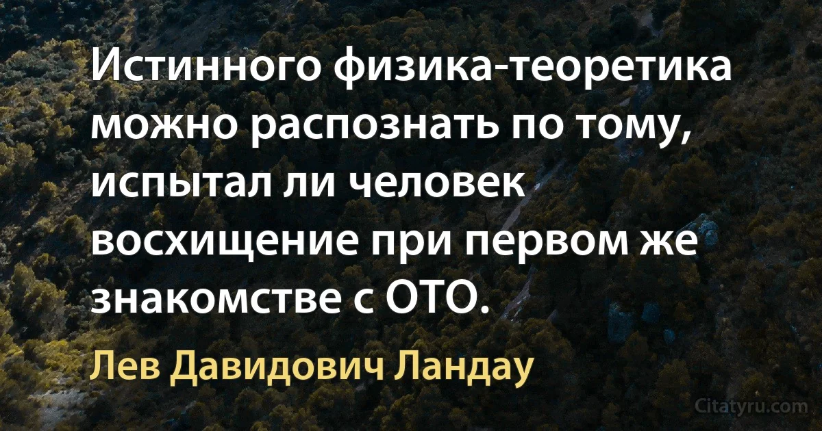 Истинного физика-теоретика можно распознать по тому, испытал ли человек восхищение при первом же знакомстве с ОТО. (Лев Давидович Ландау)