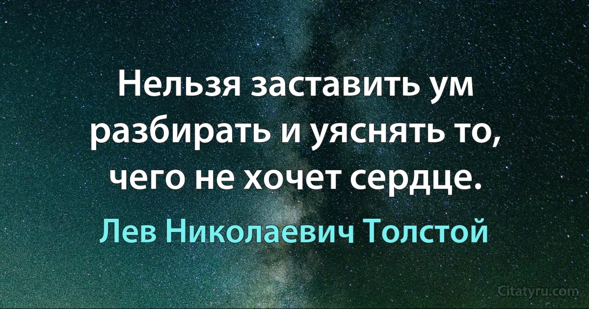 Нельзя заставить ум разбирать и уяснять то, чего не хочет сердце. (Лев Николаевич Толстой)