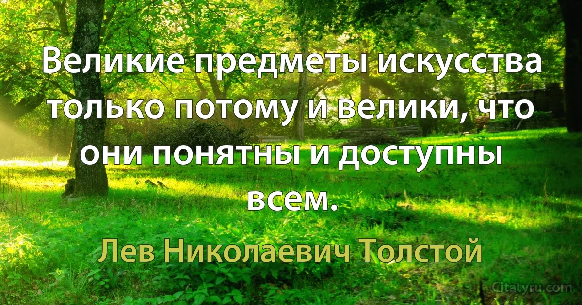 Великие предметы искусства только потому и велики, что они понятны и доступны всем. (Лев Николаевич Толстой)