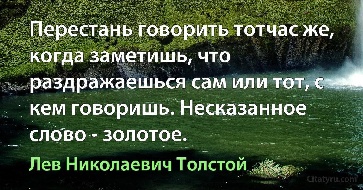 Перестань говорить тотчас же, когда заметишь, что раздражаешься сам или тот, с кем говоришь. Несказанное слово - золотое. (Лев Николаевич Толстой)