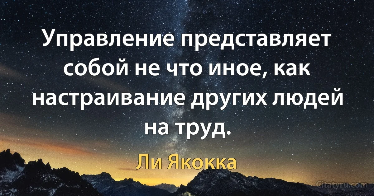 Управление представляет собой не что иное, как настраивание других людей на труд. (Ли Якокка)