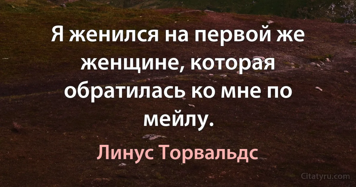 Я женился на первой же женщине, которая обратилась ко мне по мейлу. (Линус Торвальдс)