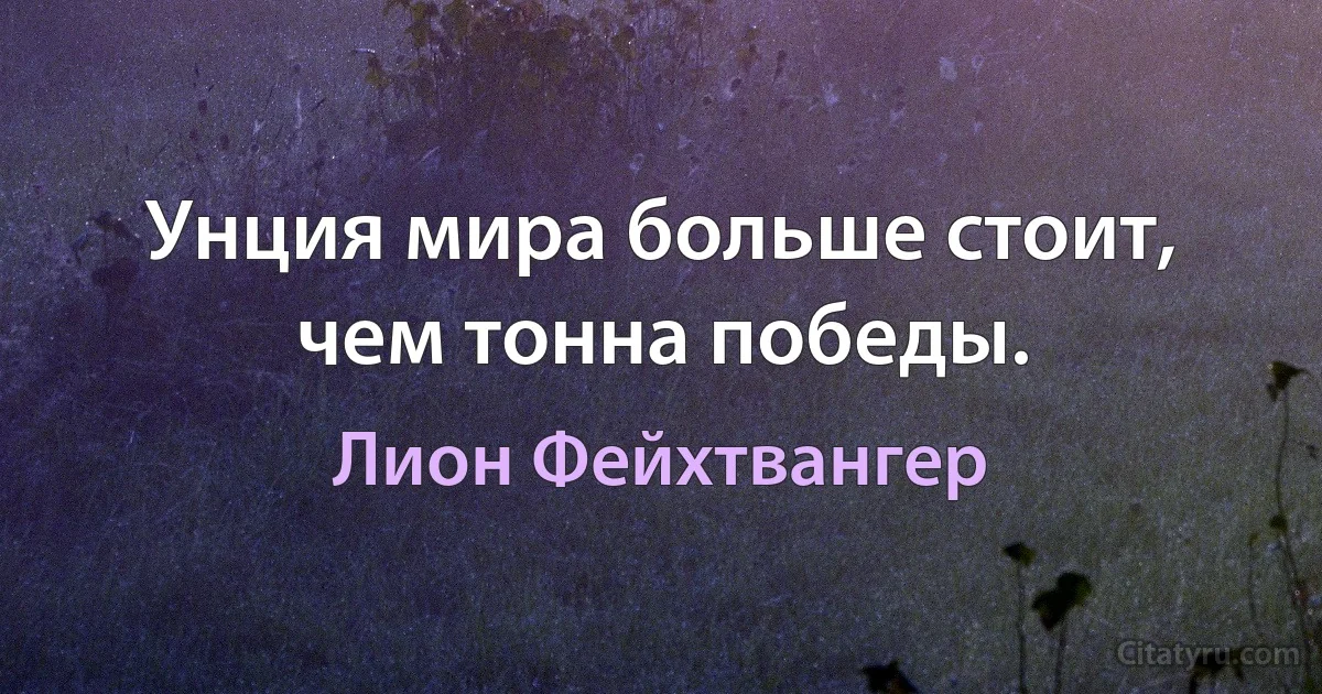 Унция мира больше стоит, чем тонна победы. (Лион Фейхтвангер)