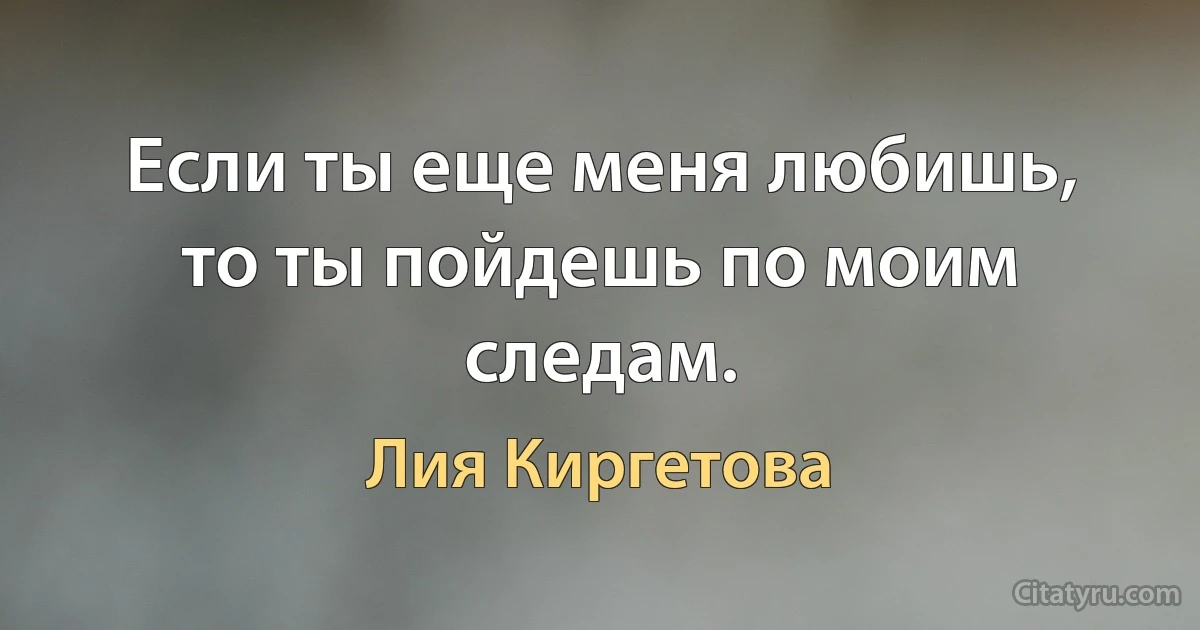 Если ты еще меня любишь, то ты пойдешь по моим следам. (Лия Киргетова)