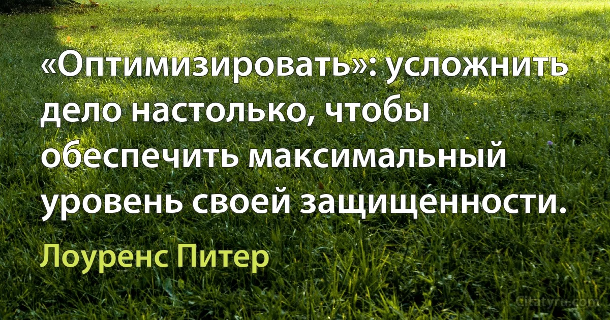 «Оптимизировать»: усложнить дело настолько, чтобы обеспечить максимальный уровень своей защищенности. (Лоуренс Питер)