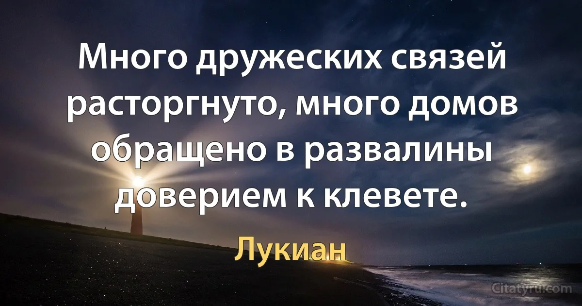 Много дружеских связей расторгнуто, много домов обращено в развалины доверием к клевете. (Лукиан)