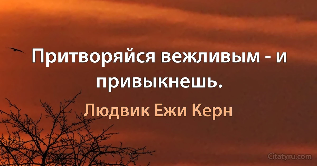 Притворяйся вежливым - и привыкнешь. (Людвик Ежи Керн)