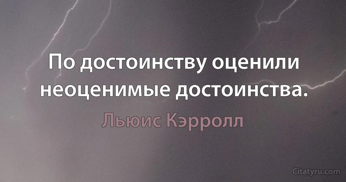 По достоинству оценили неоценимые достоинства. (Льюис Кэрролл)