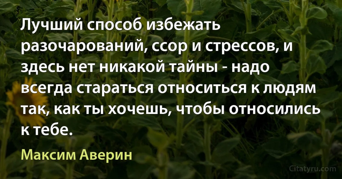 Лучший способ избежать разочарований, ссор и стрессов, и здесь нет никакой тайны - надо всегда стараться относиться к людям так, как ты хочешь, чтобы относились к тебе. (Максим Аверин)