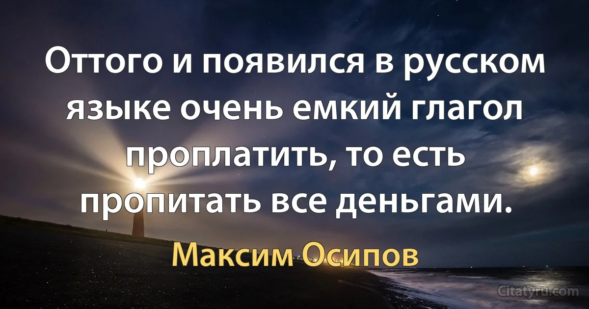 Оттого и появился в русском языке очень емкий глагол проплатить, то есть пропитать все деньгами. (Максим Осипов)