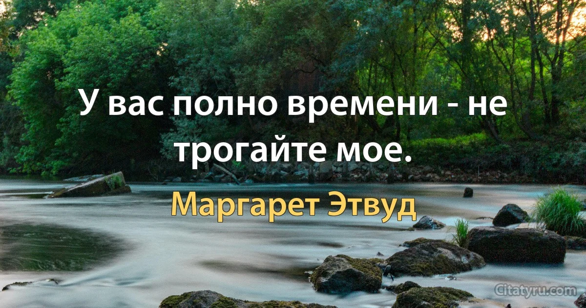 У вас полно времени - не трогайте мое. (Маргарет Этвуд)