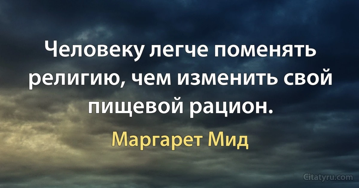 Человеку легче поменять религию, чем изменить свой пищевой рацион. (Маргарет Мид)