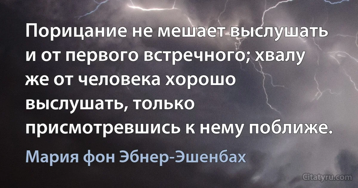 Порицание не мешает выслушать и от первого встречного; хвалу же от человека хорошо выслушать, только присмотревшись к нему поближе. (Мария фон Эбнер-Эшенбах)