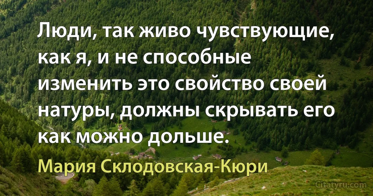 Люди, так живо чувствующие, как я, и не способные изменить это свойство своей натуры, должны скрывать его как можно дольше. (Мария Склодовская-Кюри)