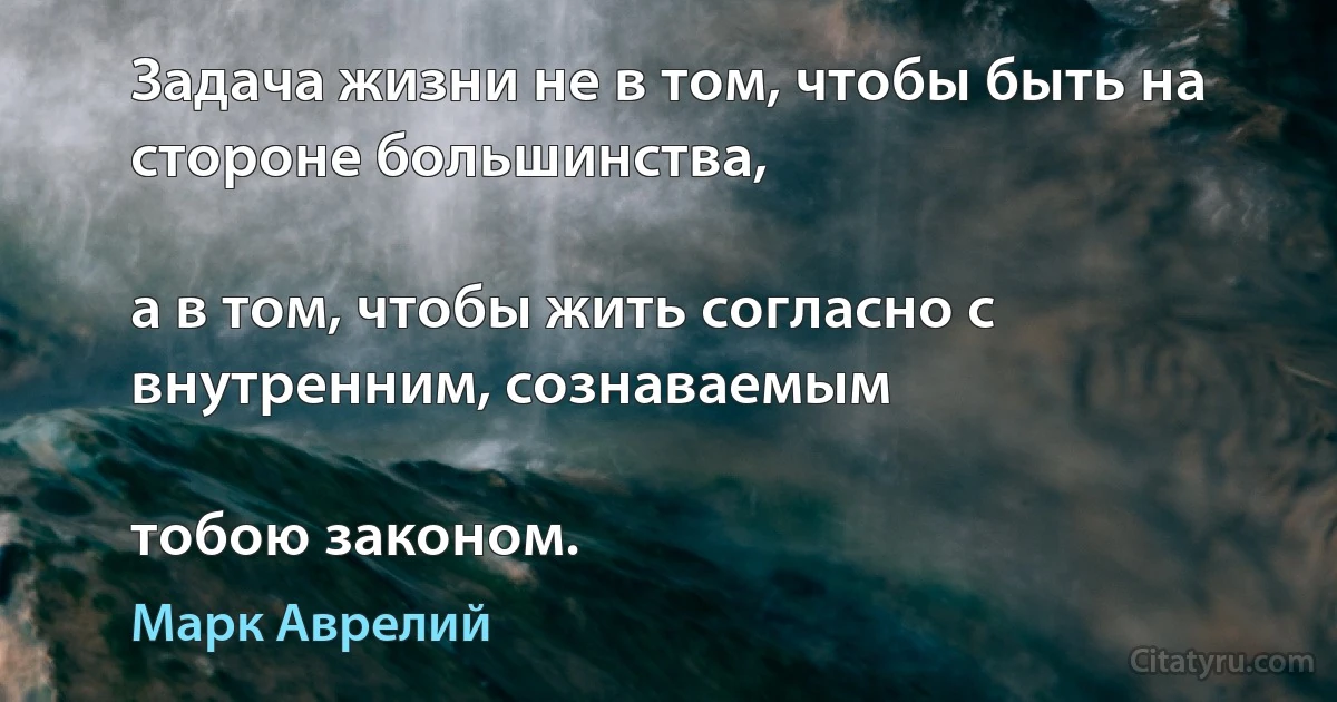 Задача жизни не в том, чтобы быть на стороне большинства,

а в том, чтобы жить согласно с внутренним, сознаваемым

тобою законом. (Марк Аврелий)