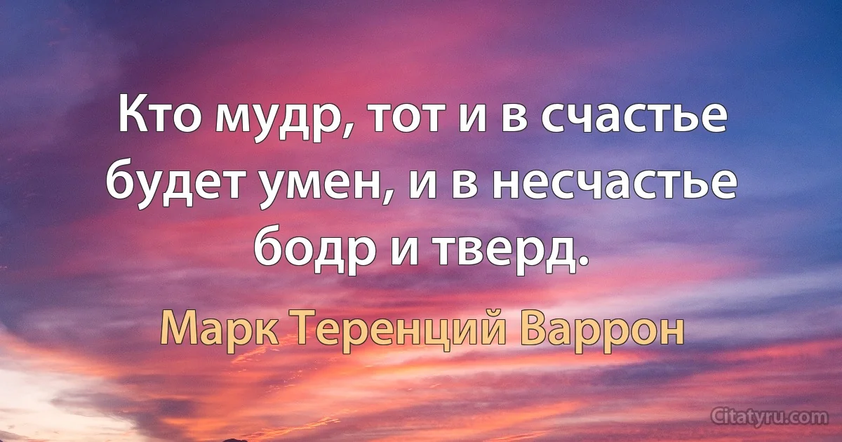 Кто мудр, тот и в счастье будет умен, и в несчастье бодр и тверд. (Марк Теренций Варрон)