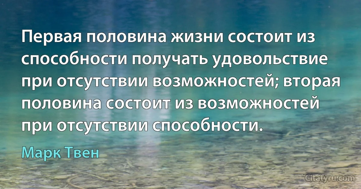 Первая половина жизни состоит из способности получать удовольствие при отсутствии возможностей; вторая половина состоит из возможностей при отсутствии способности. (Марк Твен)