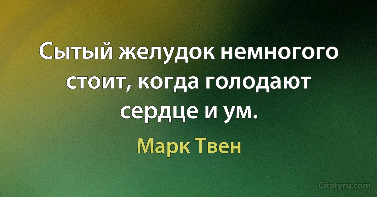 Сытый желудок немногого стоит, когда голодают сердце и ум. (Марк Твен)