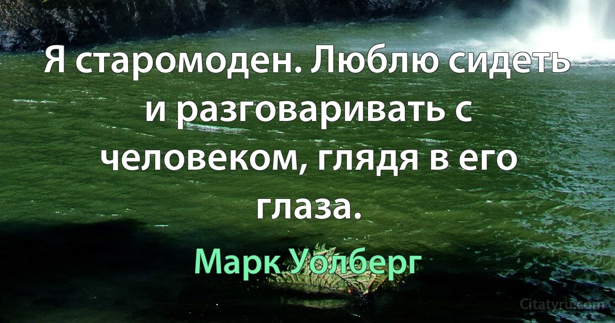 Я старомоден. Люблю сидеть и разговаривать с человеком, глядя в его глаза. (Марк Уолберг)