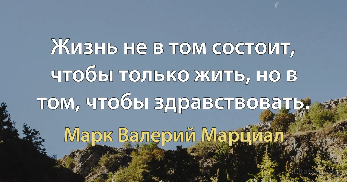 Жизнь не в том состоит, чтобы только жить, но в том, чтобы здравствовать. (Марк Валерий Марциал)