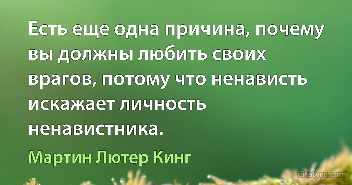 Есть еще одна причина, почему вы должны любить своих врагов, потому что ненависть искажает личность ненавистника. (Мартин Лютер Кинг)