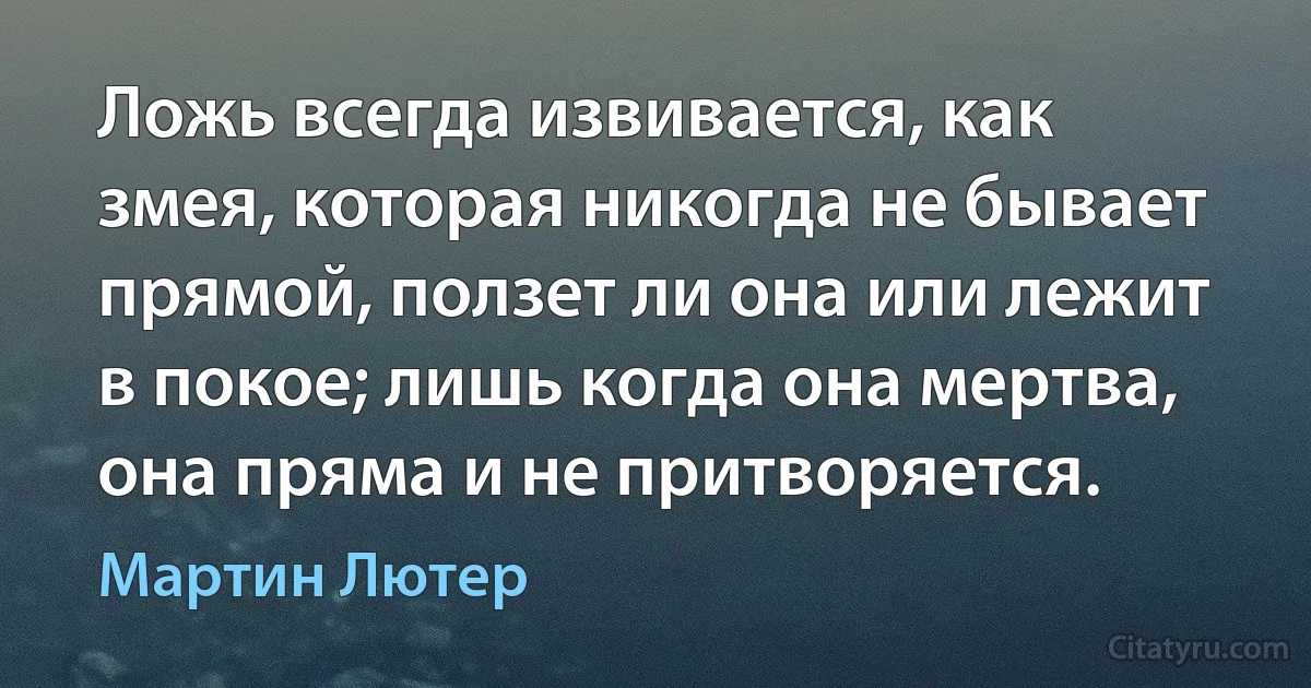 Ложь всегда извивается, как змея, которая никогда не бывает прямой, ползет ли она или лежит в покое; лишь когда она мертва, она пряма и не притворяется. (Мартин Лютер)