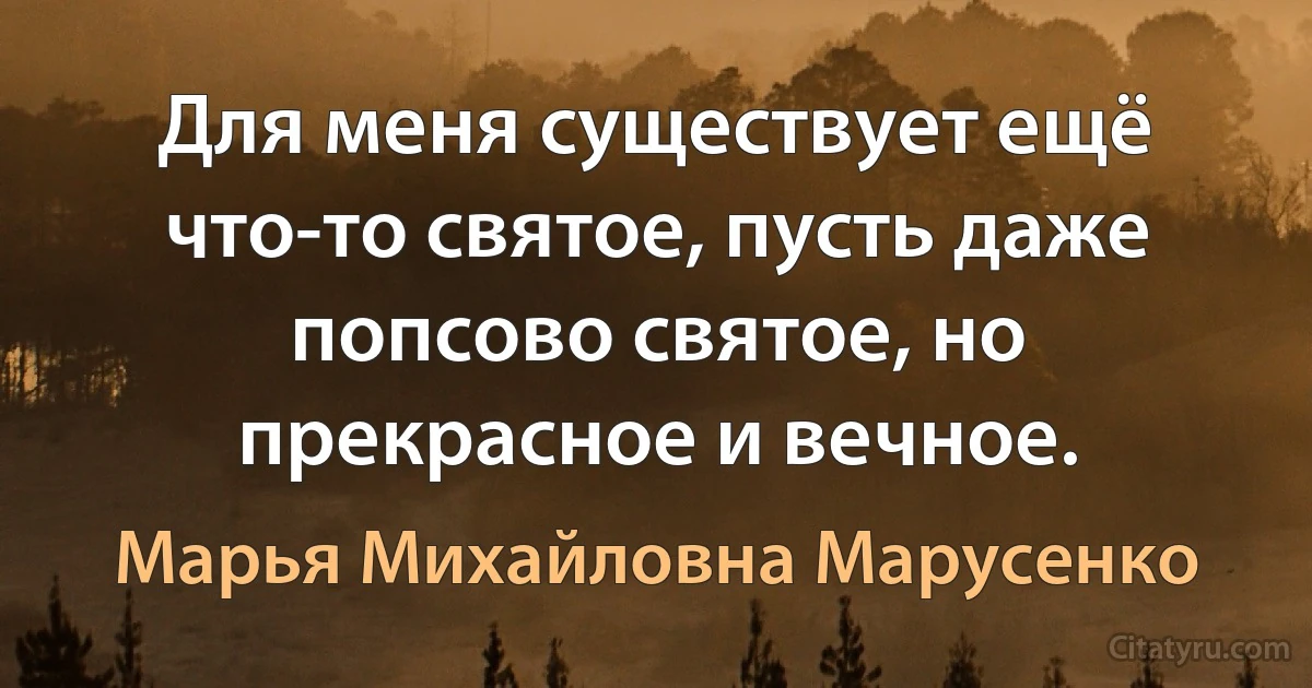 Для меня существует ещё что-то святое, пусть даже попсово святое, но прекрасное и вечное. (Марья Михайловна Марусенко)