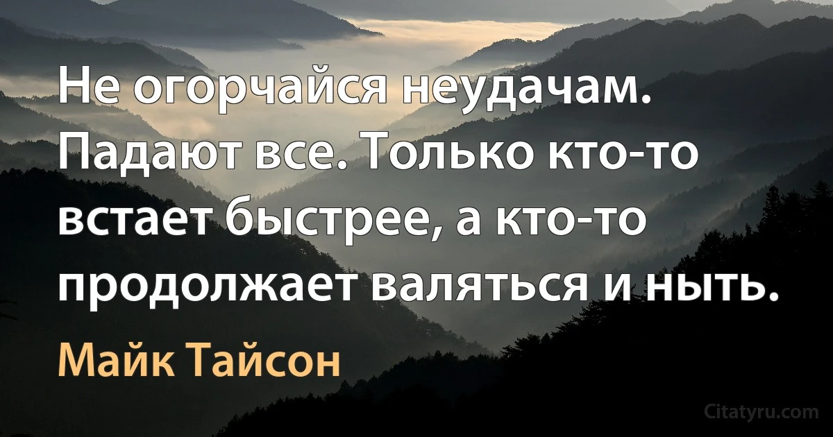 Не огорчайся неудачам. Падают все. Только кто-то встает быстрее, а кто-то продолжает валяться и ныть. (Майк Тайсон)