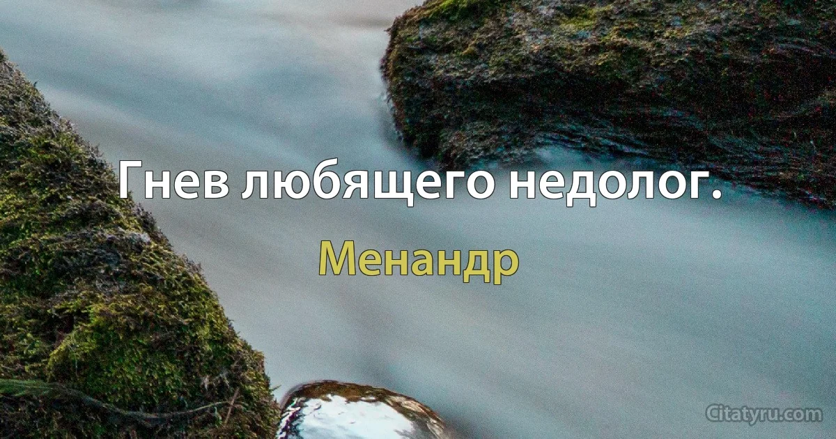 Гнев любящего недолог. (Менандр)