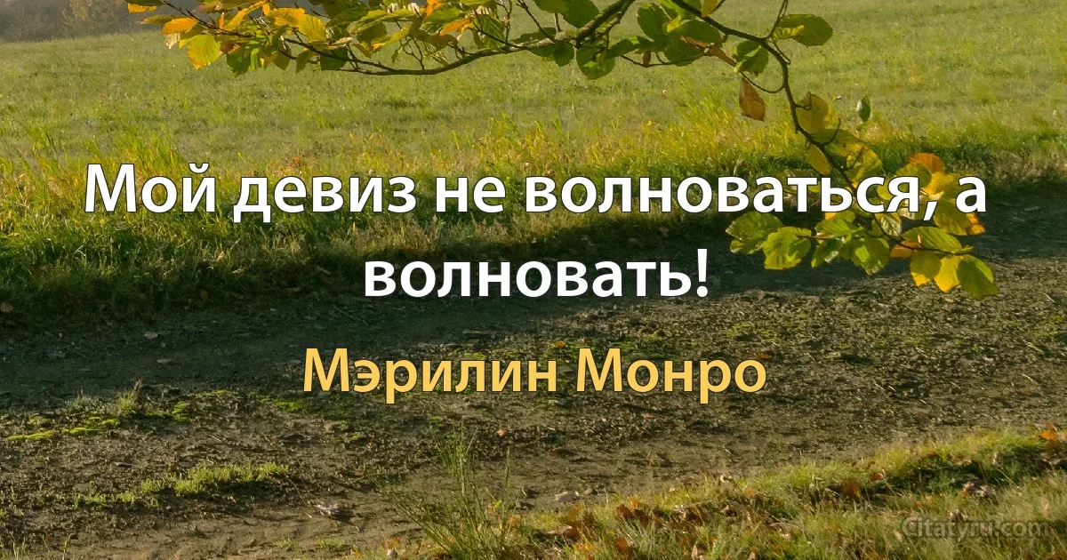 Мой девиз не волноваться, а волновать! (Мэрилин Монро)