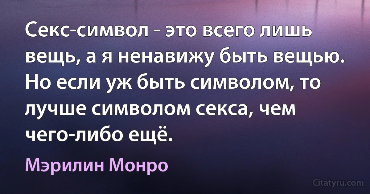 Секс-символ - это всего лишь вещь, а я ненавижу быть вещью. Но если уж быть символом, то лучше символом секса, чем чего-либо ещё. (Мэрилин Монро)